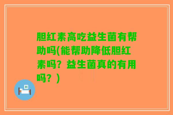 胆红素高吃益生菌有帮助吗(能帮助降低胆红素吗？益生菌真的有用吗？)