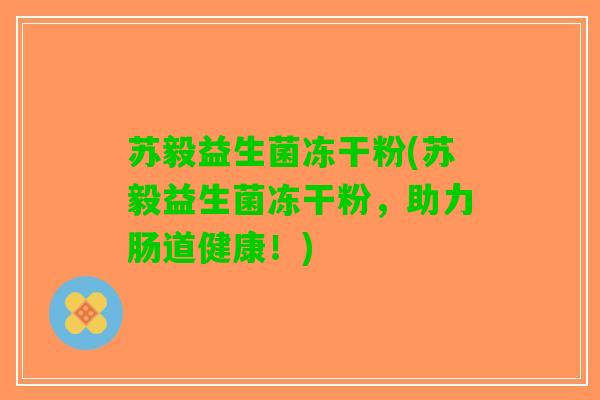 苏毅益生菌冻干粉(苏毅益生菌冻干粉，助力肠道健康！)