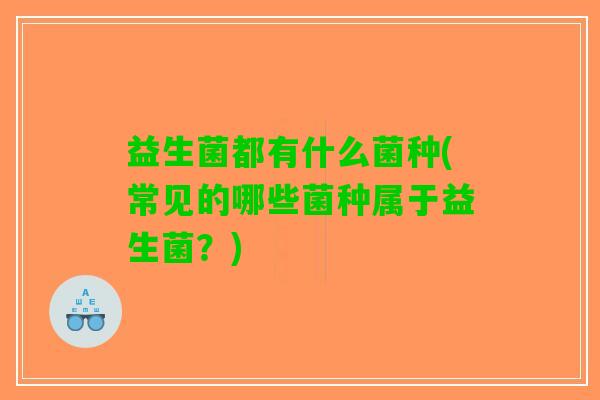 益生菌都有什么菌种(常见的哪些菌种属于益生菌？)