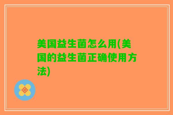 美国益生菌怎么用(美国的益生菌正确使用方法)