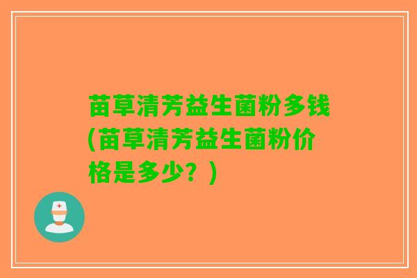 苗草清芳益生菌粉多钱(苗草清芳益生菌粉价格是多少？)
