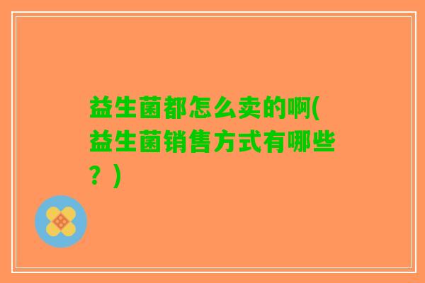益生菌都怎么卖的啊(益生菌销售方式有哪些？)