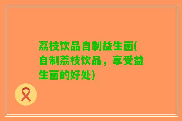 荔枝饮品自制益生菌(自制荔枝饮品，享受益生菌的好处)