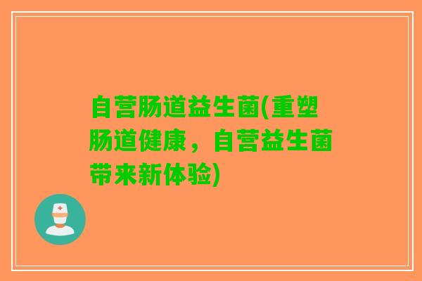 自营肠道益生菌(重塑肠道健康，自营益生菌带来新体验)