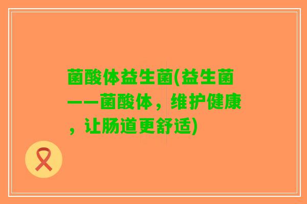 菌酸体益生菌(益生菌——菌酸体，维护健康，让肠道更舒适)