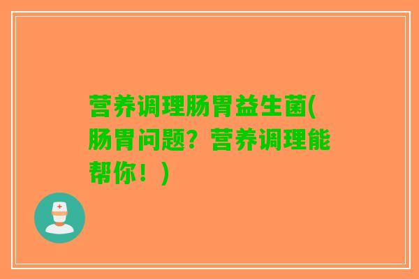 营养调理肠胃益生菌(肠胃问题？营养调理能帮你！)