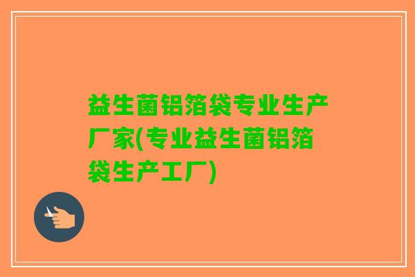 益生菌铝箔袋专业生产厂家(专业益生菌铝箔袋生产工厂)