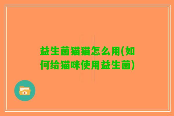 益生菌猫猫怎么用(如何给猫咪使用益生菌)