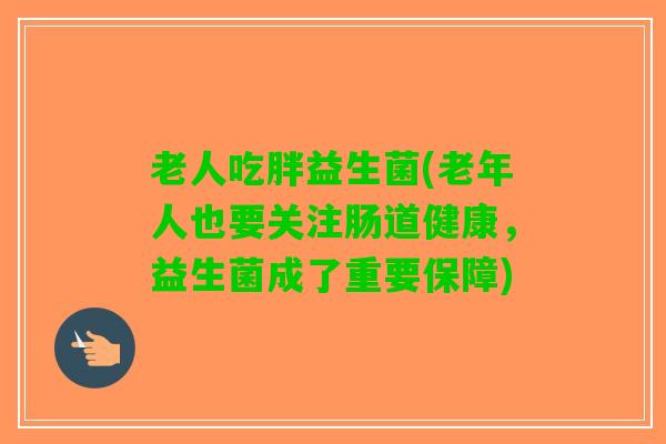 老人吃胖益生菌(老年人也要关注肠道健康，益生菌成了重要保障)