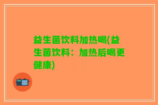益生菌饮料加热喝(益生菌饮料：加热后喝更健康)