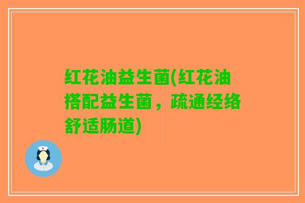 红花油益生菌(红花油搭配益生菌，疏通经络舒适肠道)