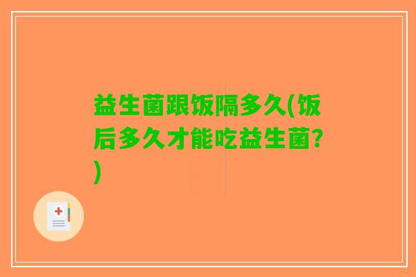益生菌跟饭隔多久(饭后多久才能吃益生菌？)