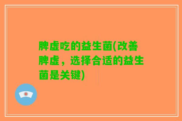 脾虚吃的益生菌(改善脾虚，选择合适的益生菌是关键)