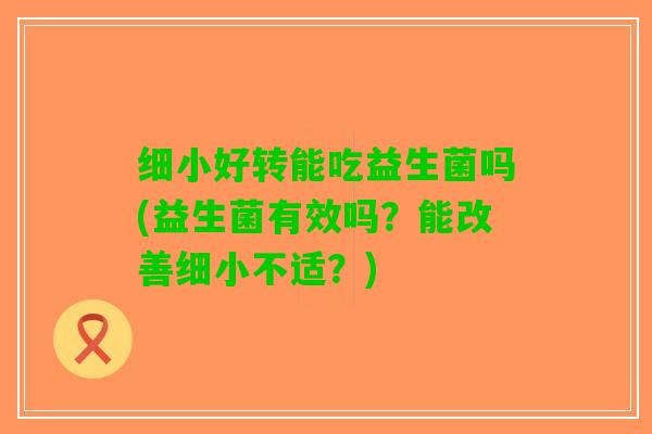 细小好转能吃益生菌吗(益生菌有效吗？能改善细小不适？)