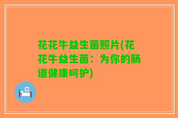 花花牛益生菌照片(花花牛益生菌：为你的肠道健康呵护)