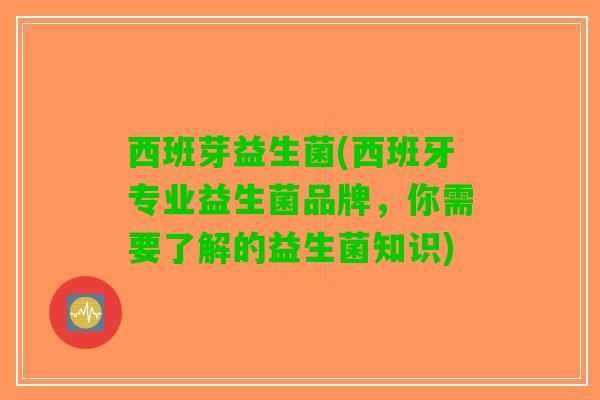 西班芽益生菌(西班牙专业益生菌品牌，你需要了解的益生菌知识)