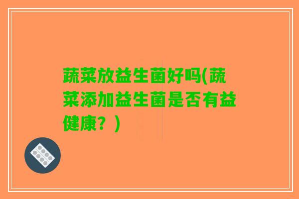 蔬菜放益生菌好吗(蔬菜添加益生菌是否有益健康？)