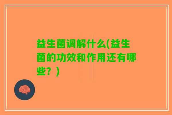 益生菌调解什么(益生菌的功效和作用还有哪些？)