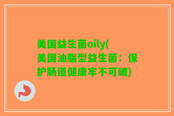 美国益生菌oily(美国油脂型益生菌：保护肠道健康牢不可破)