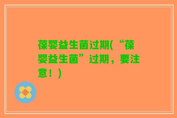 葆婴益生菌过期(“葆婴益生菌”过期，要注意！)