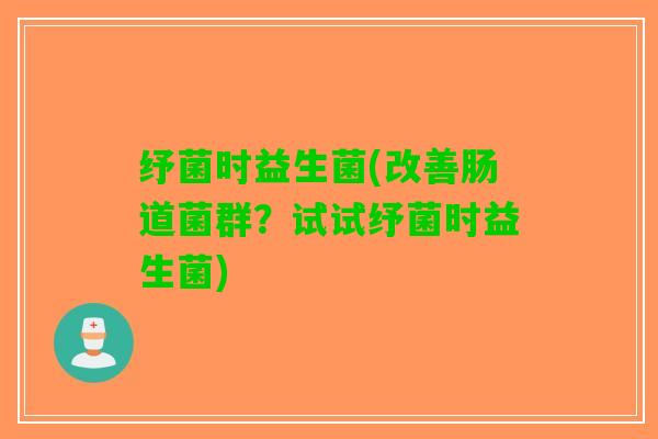 纾菌时益生菌(改善肠道菌群？试试纾菌时益生菌)