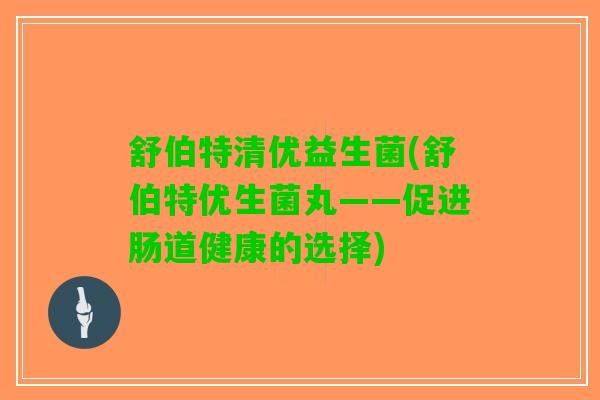 舒伯特清优益生菌(舒伯特优生菌丸——促进肠道健康的选择)