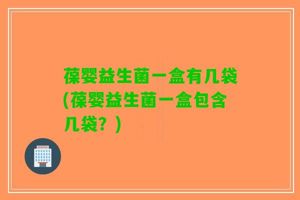 葆婴益生菌一盒有几袋(葆婴益生菌一盒包含几袋?) 葆婴益生菌一盒有几袋(葆婴益生菌一盒包含几袋?)