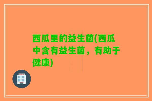 西瓜里的益生菌(西瓜中含有益生菌，有助于健康)