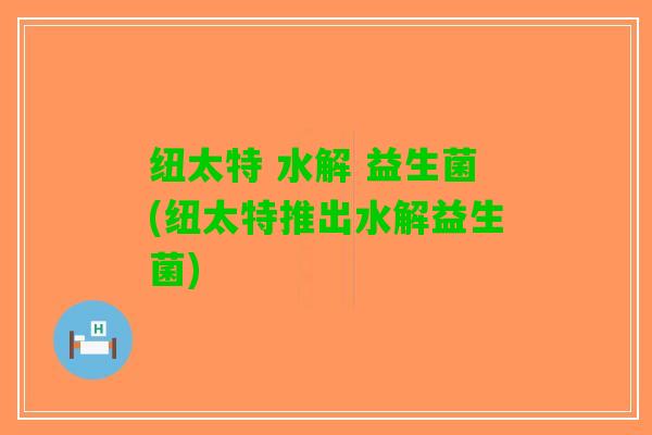 纽太特 水解 益生菌(纽太特推出水解益生菌)