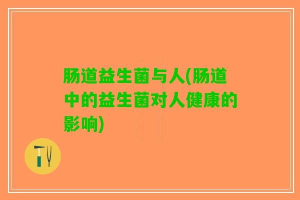 肠道益生菌与人(肠道中的益生菌对人健康的影响)
