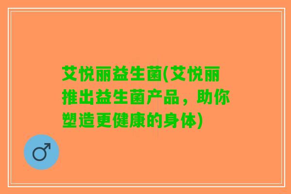 艾悦丽益生菌(艾悦丽推出益生菌产品，助你塑造更健康的身体)