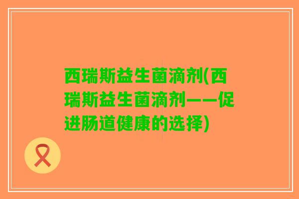 西瑞斯益生菌滴剂(西瑞斯益生菌滴剂——促进肠道健康的选择)