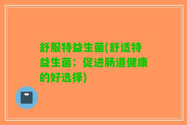 舒服特益生菌(舒适特益生菌：促进肠道健康的好选择)
