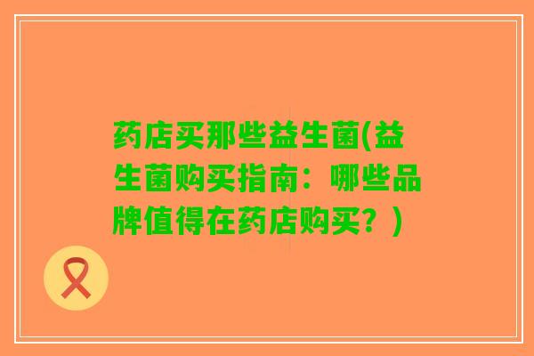 药店买那些益生菌(益生菌购买指南：哪些品牌值得在药店购买？)