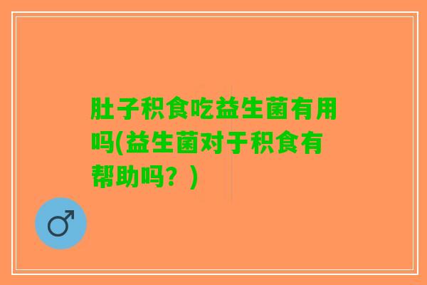 肚子积食吃益生菌有用吗(益生菌对于积食有帮助吗？)