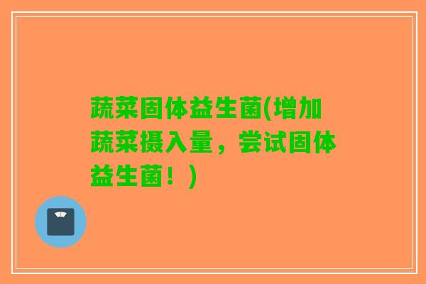 蔬菜固体益生菌(增加蔬菜摄入量，尝试固体益生菌！)