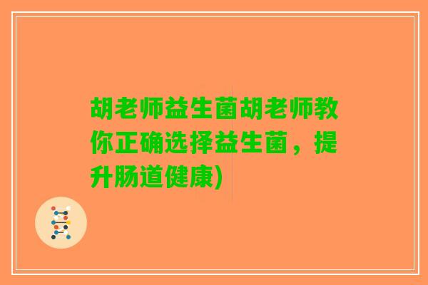 胡老师益生菌胡老师教你正确选择益生菌，提升肠道健康)