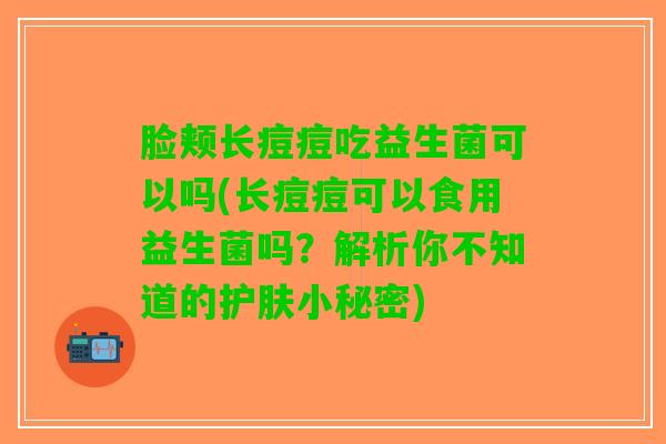 脸颊长痘痘吃益生菌可以吗(长痘痘可以食用益生菌吗？解析你不知道的护肤小秘密)
