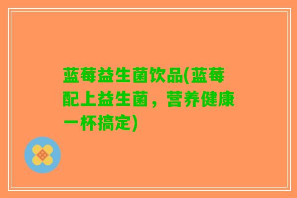 蓝莓益生菌饮品(蓝莓配上益生菌，营养健康一杯搞定)