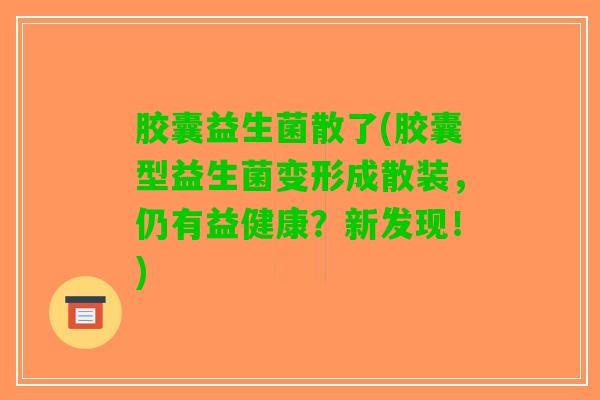 胶囊益生菌散了(胶囊型益生菌变形成散装，仍有益健康？新发现！)