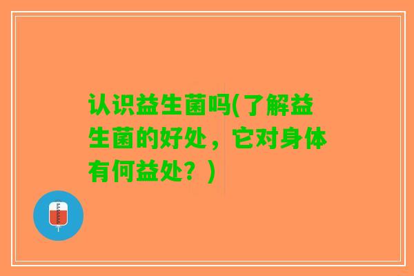 认识益生菌吗(了解益生菌的好处，它对身体有何益处？)