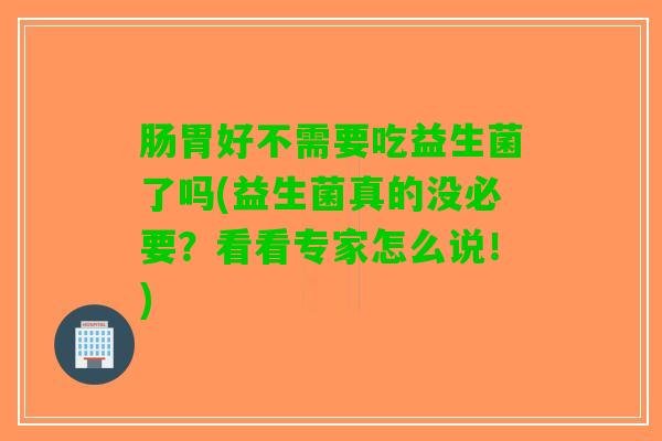 肠胃好不需要吃益生菌了吗(益生菌真的没必要？看看专家怎么说！)