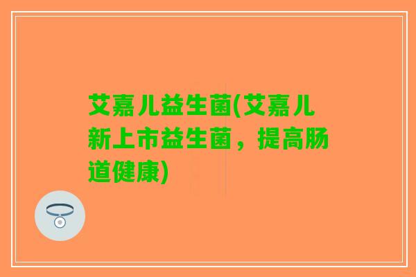 艾嘉儿益生菌(艾嘉儿新上市益生菌，提高肠道健康)