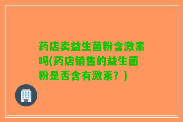 药店卖益生菌粉含激素吗(药店销售的益生菌粉是否含有激素？)