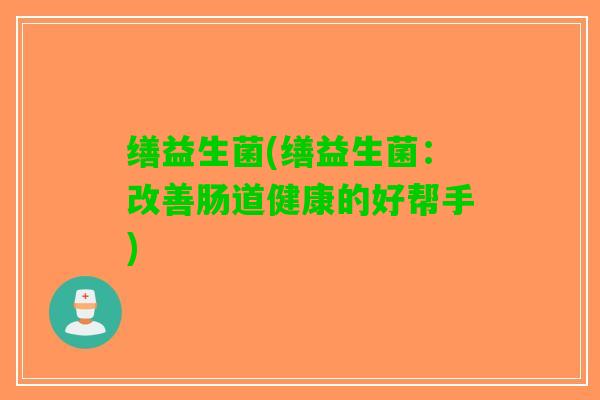 缮益生菌(缮益生菌：改善肠道健康的好帮手)