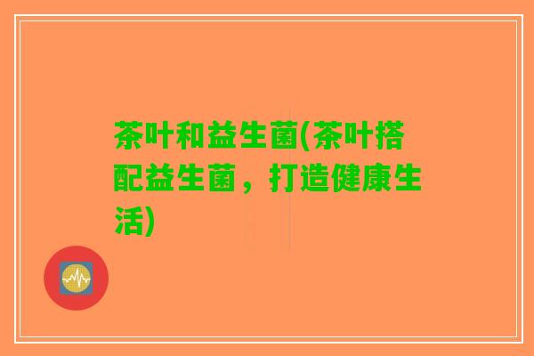 茶叶和益生菌(茶叶搭配益生菌，打造健康生活)