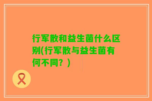 行军散和益生菌什么区别(行军散与益生菌有何不同？)