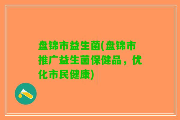 盘锦市益生菌(盘锦市推广益生菌保健品，优化市民健康)