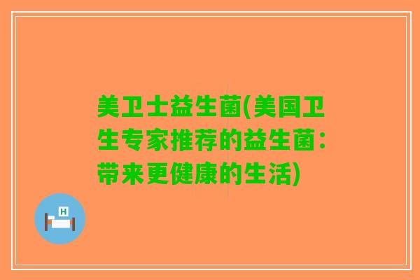 美卫士益生菌(美国卫生专家推荐的益生菌：带来更健康的生活)