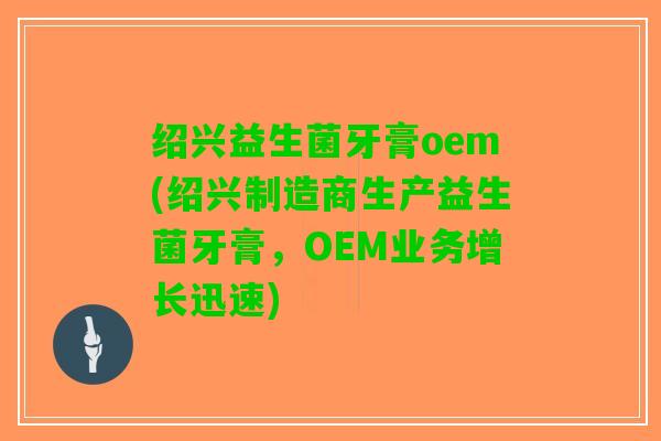 绍兴益生菌牙膏oem(绍兴制造商生产益生菌牙膏，OEM业务增长迅速)